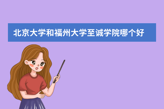 北京大学和福州大学至诚学院哪个好 录取分数线比较对比